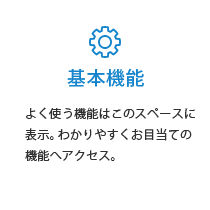 基本機能：よく使う機能はこのスペースに表示。わかりやすくお目当ての機能へアクセス。